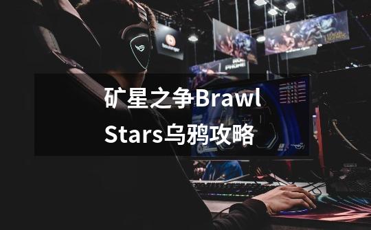 矿星之争Brawl Stars乌鸦攻略-第1张-游戏信息-龙启网