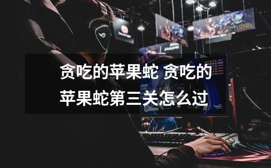 贪吃的苹果蛇 贪吃的苹果蛇第三关怎么过-第1张-游戏信息-龙启网