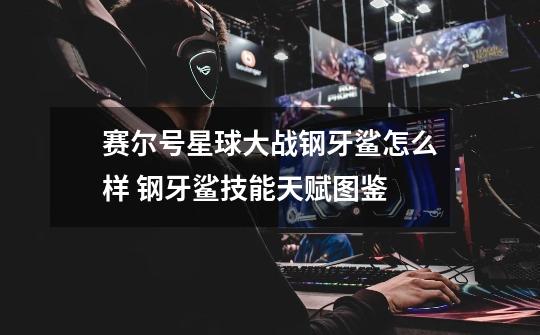 赛尔号星球大战钢牙鲨怎么样 钢牙鲨技能天赋图鉴-第1张-游戏信息-龙启网