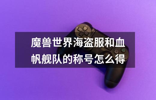 魔兽世界海盗服和血帆舰队的称号怎么得-第1张-游戏信息-龙启网