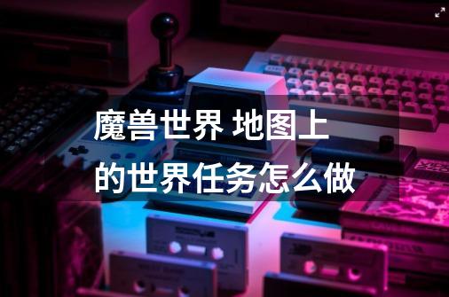 魔兽世界 地图上的世界任务怎么做-第1张-游戏信息-龙启网