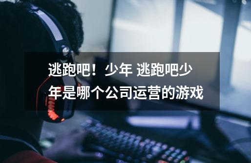 逃跑吧!少年 逃跑吧少年是哪个公司运营的游戏-第1张-游戏信息-龙启网
