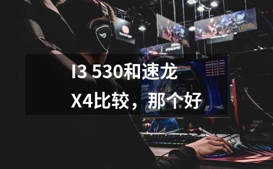 I3 530和速龙X4比较,那个好-第1张-游戏信息-龙启网