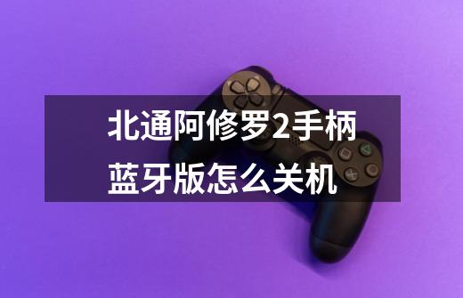 北通阿修罗2手柄蓝牙版怎么关机-第1张-游戏信息-龙启网