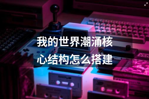我的世界潮涌核心结构怎么搭建-第1张-游戏信息-龙启网