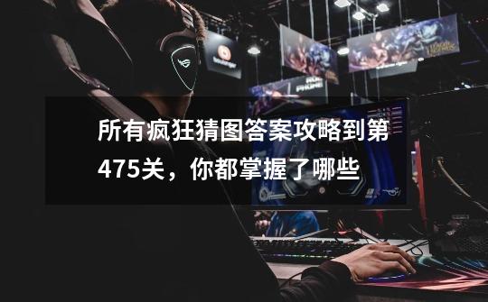 所有疯狂猜图答案攻略到第475关,你都掌握了哪些-第1张-游戏信息-龙启网