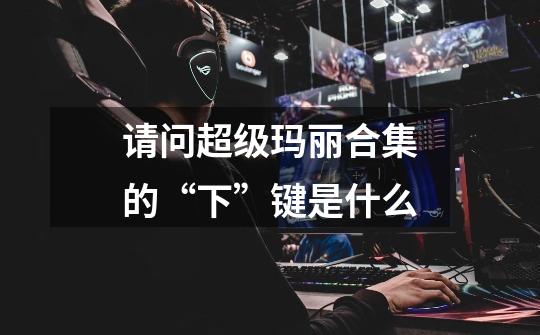 请问超级玛丽合集的“下”键是什么-第1张-游戏信息-龙启网