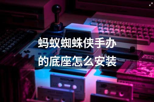 蚂蚁蜘蛛侠手办的底座怎么安装-第1张-游戏信息-龙启网