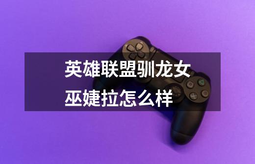 英雄联盟驯龙女巫婕拉怎么样-第1张-游戏信息-龙启网