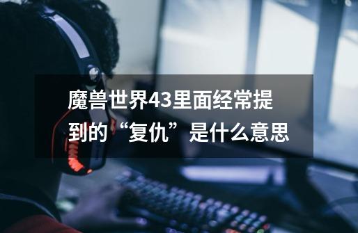 魔兽世界4.3里面经常提到的“复仇”是什么意思-第1张-游戏信息-龙启网