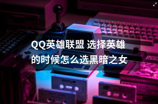 QQ英雄联盟 选择英雄的时候怎么选黑暗之女-第1张-游戏信息-龙启网