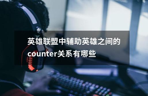 英雄联盟中辅助英雄之间的counter关系有哪些-第1张-游戏信息-龙启网