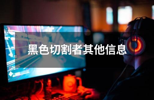 黑色切割者其他信息-第1张-游戏信息-龙启网