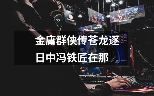 金庸群侠传苍龙逐日中冯铁匠在那-第1张-游戏信息-龙启网