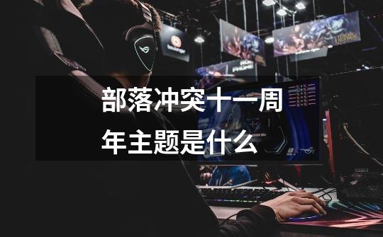 部落冲突十一周年主题是什么-第1张-游戏信息-龙启网