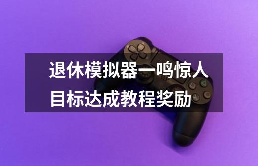 退休模拟器一鸣惊人目标达成教程奖励-第1张-游戏信息-龙启网