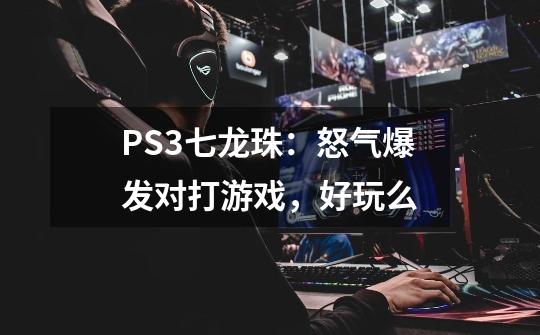 PS3七龙珠：怒气爆发对打游戏，好玩么-第1张-游戏信息-龙启网