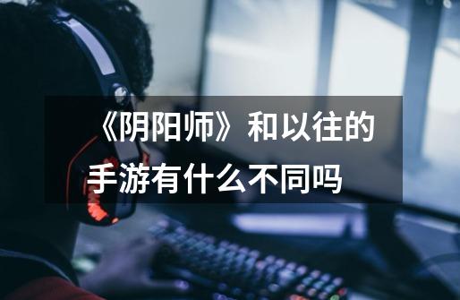 《阴阳师》和以往的手游有什么不同吗-第1张-游戏信息-龙启网