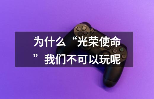 为什么“光荣使命”我们不可以玩呢-第1张-游戏信息-龙启网