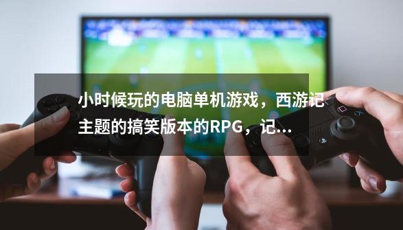 小时候玩的电脑单机游戏，西游记主题的搞笑版本的RPG，记得猪八戒的技能有一个是用大便还是什么的压死妖怪-第1张-游戏信息-龙启网