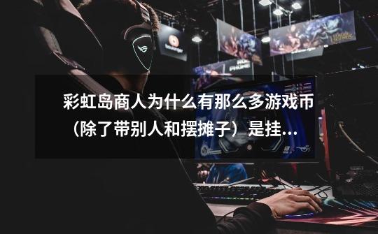 彩虹岛商人为什么有那么多游戏币（除了带别人和摆摊子）是挂狐狸刷钱-第1张-游戏信息-龙启网
