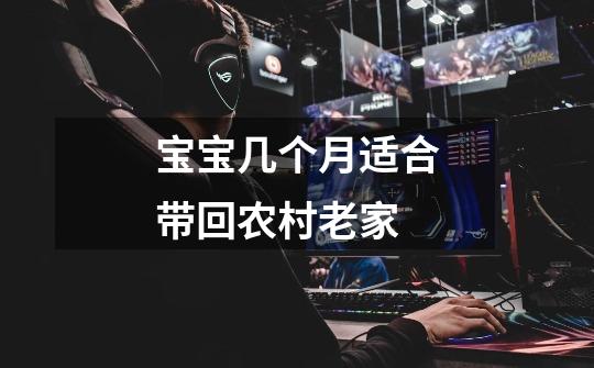宝宝几个月适合带回农村老家-第1张-游戏信息-龙启网