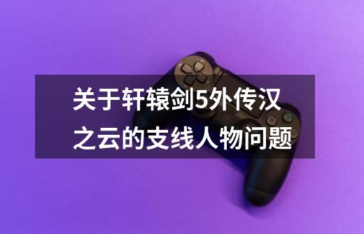 关于轩辕剑5外传汉之云的支线人物问题-第1张-游戏信息-龙启网