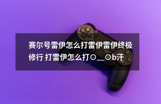赛尔号雷伊怎么打雷伊雷伊终极修行 打雷伊怎么打⊙﹏⊙b汗-第1张-游戏信息-龙启网
