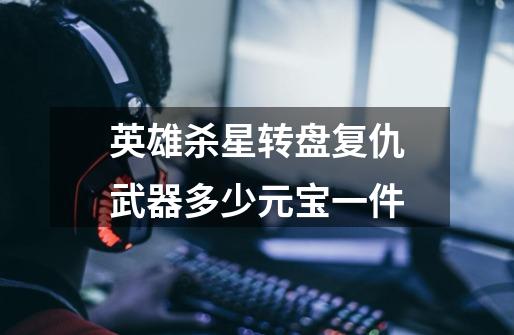 英雄杀星转盘复仇武器多少元宝一件-第1张-游戏信息-龙启网