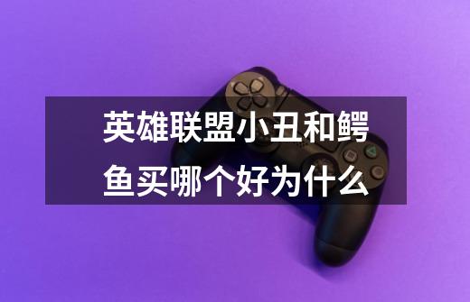 英雄联盟小丑和鳄鱼买哪个好为什么-第1张-游戏信息-龙启网