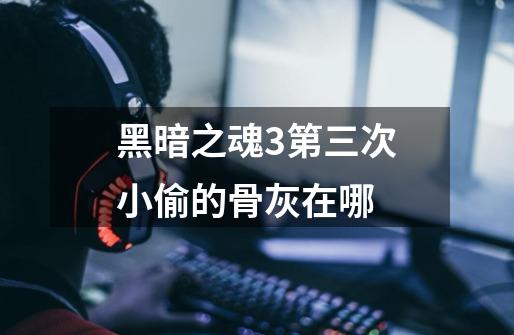 黑暗之魂3第三次小偷的骨灰在哪-第1张-游戏信息-龙启网