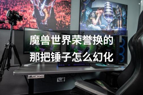 魔兽世界荣誉换的那把锤子怎么幻化-第1张-游戏信息-龙启网