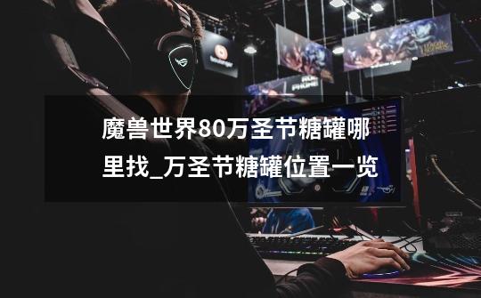 魔兽世界8.0万圣节糖罐哪里找_万圣节糖罐位置一览-第1张-游戏信息-龙启网