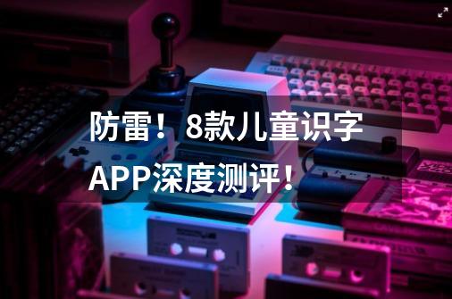 防雷!8款儿童识字APP深度测评!-第1张-游戏信息-龙启网