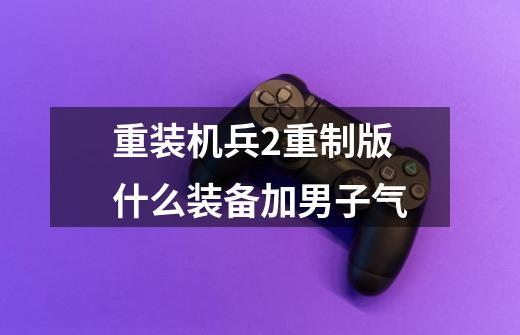 重装机兵2重制版什么装备加男子气-第1张-游戏信息-龙启网