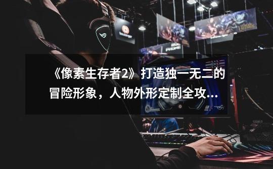 《像素生存者2》打造独一无二的冒险形象,人物外形定制全攻略!-第1张-游戏信息-龙启网