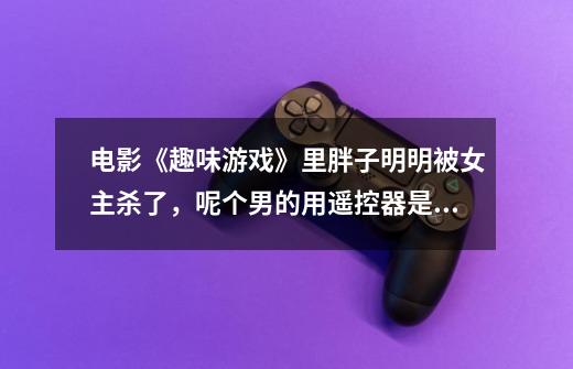 电影《趣味游戏》里胖子明明被女主杀了,呢个男的用遥控器是怎么回事-第1张-游戏信息-龙启网
