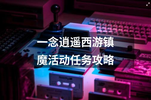 一念逍遥西游镇魔活动任务攻略-第1张-游戏信息-龙启网