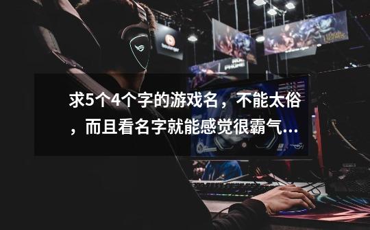 求5个4个字的游戏名，不能太俗，而且看名字就能感觉很霸气，还有，这5个名字意思意思要差不多，求速度-第1张-游戏信息-龙启网