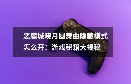 恶魔城晓月圆舞曲隐藏模式怎么开:游戏秘籍大揭秘-第1张-游戏信息-龙启网