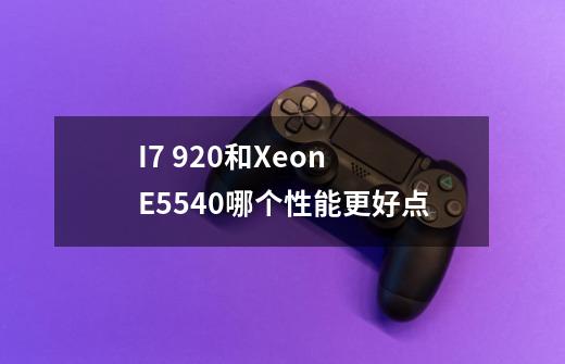 I7 920和Xeon E5540哪个性能更好点-第1张-游戏信息-龙启网