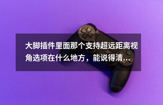 大脚插件里面那个支持超远距离视角选项在什么地方，能说得清楚点吗-第1张-游戏信息-龙启网