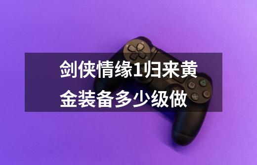 剑侠情缘1归来黄金装备多少级做-第1张-游戏信息-龙启网