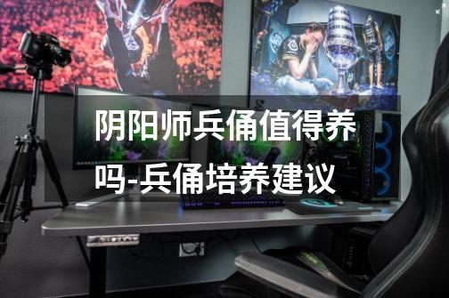 阴阳师兵俑值得养吗-兵俑培养建议-第1张-游戏信息-龙启网