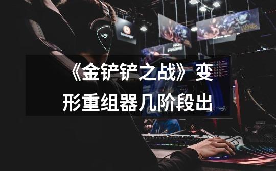 《金铲铲之战》变形重组器几阶段出-第1张-游戏信息-龙启网