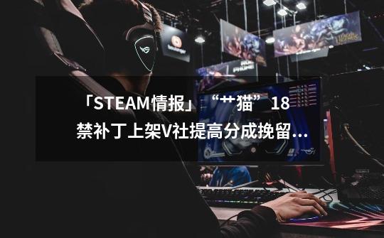 「STEAM情报」“艹猫”18禁补丁上架+V社提高分成挽留游戏大厂-第1张-游戏信息-龙启网