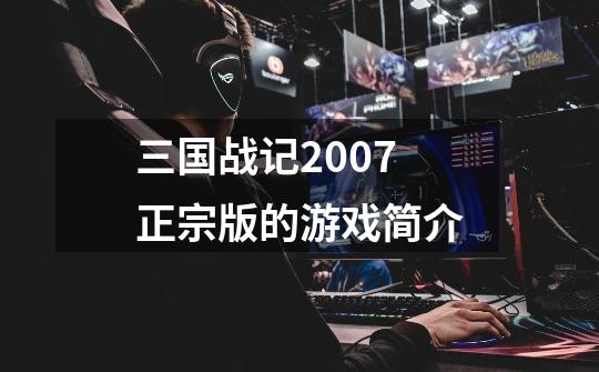 三国战记2007正宗版的游戏简介-第1张-游戏信息-龙启网