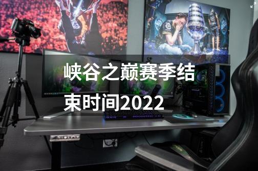 峡谷之巅赛季结束时间2022-第1张-游戏信息-龙启网