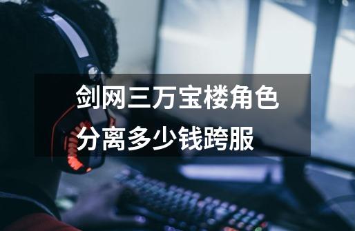 剑网三万宝楼角色分离多少钱跨服-第1张-游戏信息-龙启网