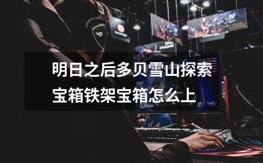 明日之后多贝雪山探索宝箱铁架宝箱怎么上-第1张-游戏信息-龙启网